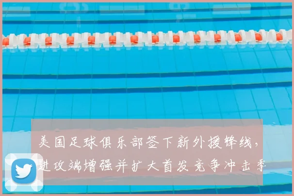 美国足球俱乐部签下新外援锋线,进攻端增强并扩大首发竞争冲击季后赛资格