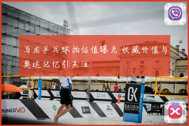 马龙乒乓球拍估值曝光 收藏价值与奥运记忆引关注