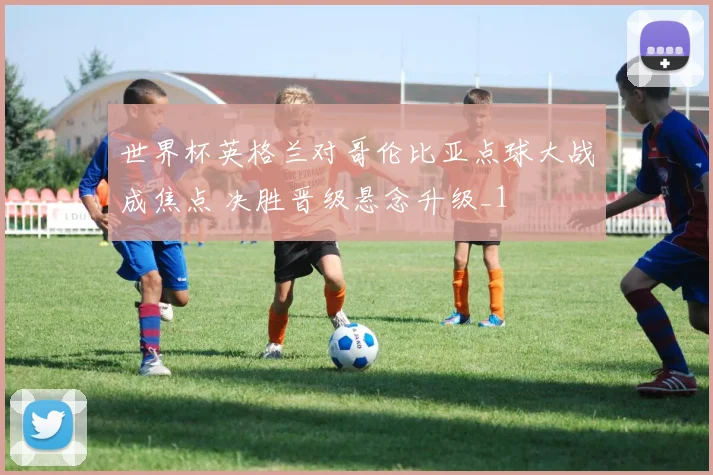 世界杯英格兰对哥伦比亚点球大战成焦点 决胜晋级悬念升级_1