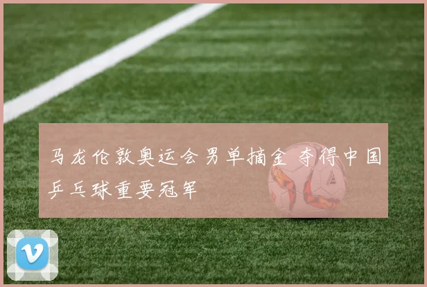 马龙伦敦奥运会男单摘金 夺得中国乒乓球重要冠军