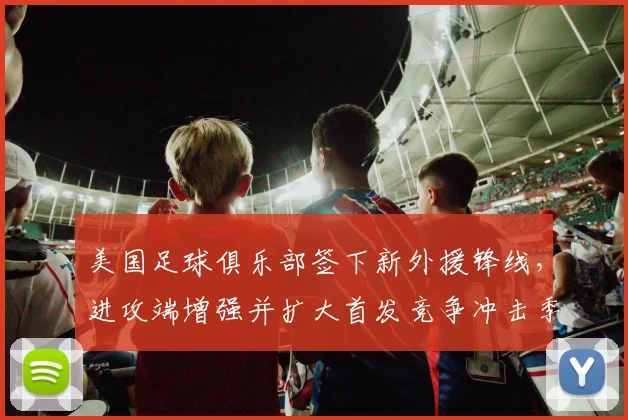 美国足球俱乐部签下新外援锋线，进攻端增强并扩大首发竞争冲击季后赛资格