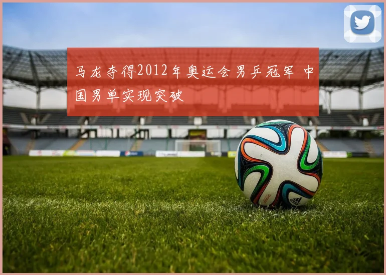 马龙夺得2012年奥运会男乒冠军 中国男单实现突破