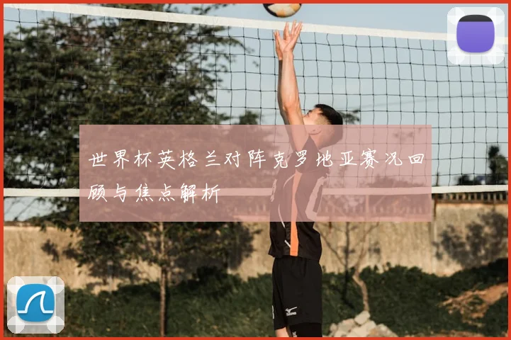 世界杯英格兰对阵克罗地亚赛况回顾与焦点解析
