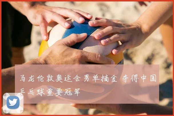 马龙伦敦奥运会男单摘金 夺得中国乒乓球重要冠军