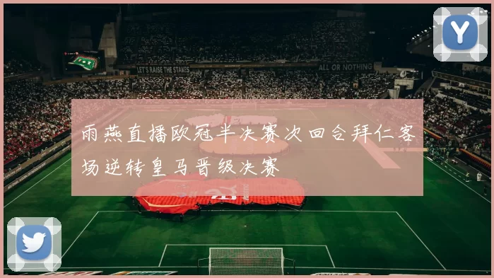 雨燕直播欧冠半决赛次回合拜仁客场逆转皇马晋级决赛