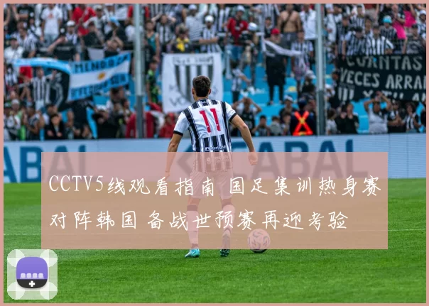 CCTV5线观看指南 国足集训热身赛对阵韩国 备战世预赛再迎考验