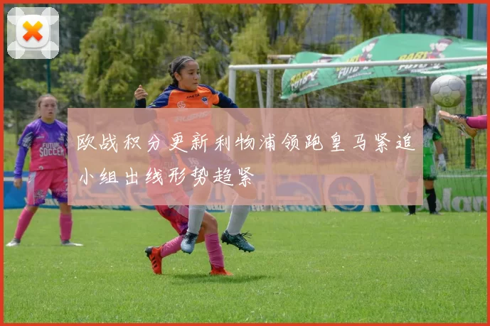 欧战积分更新利物浦领跑皇马紧追小组出线形势趋紧