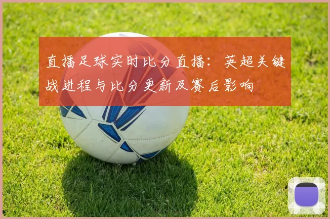 直播足球实时比分直播:英超关键战进程与比分更新及赛后影响