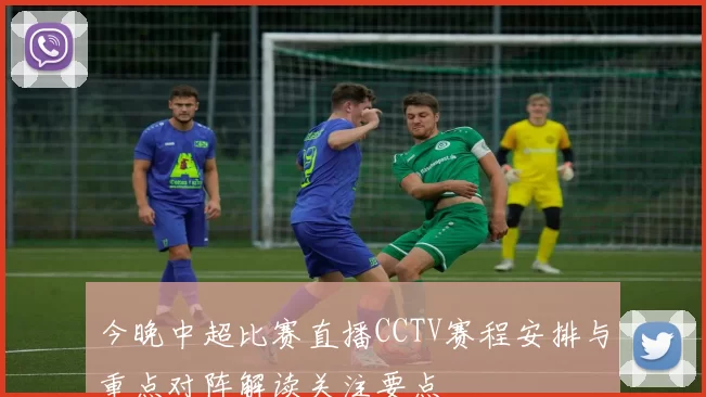 今晚中超比赛直播CCTV赛程安排与重点对阵解读关注要点