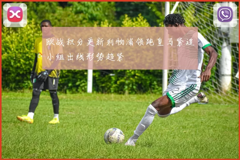 欧战积分更新利物浦领跑皇马紧追小组出线形势趋紧