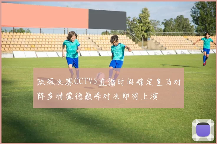 欧冠决赛CCTV5直播时间确定皇马对阵多特蒙德巅峰对决即将上演