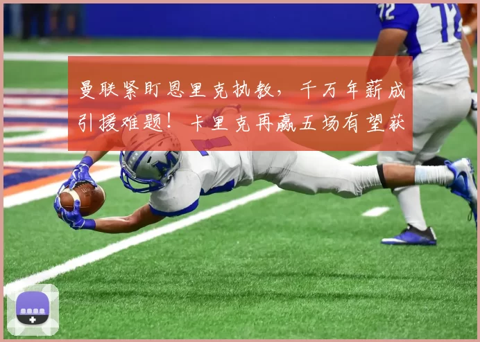 曼联紧盯恩里克执教，千万年薪成引援难题！卡里克再赢五场有望获拉爵青睐_主帅_欧冠_欧联