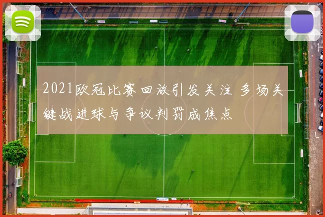 2021欧冠比赛回放引发关注 多场关键战进球与争议判罚成焦点