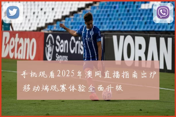 手机观看2025年澳网直播指南出炉 移动端观赛体验全面升级