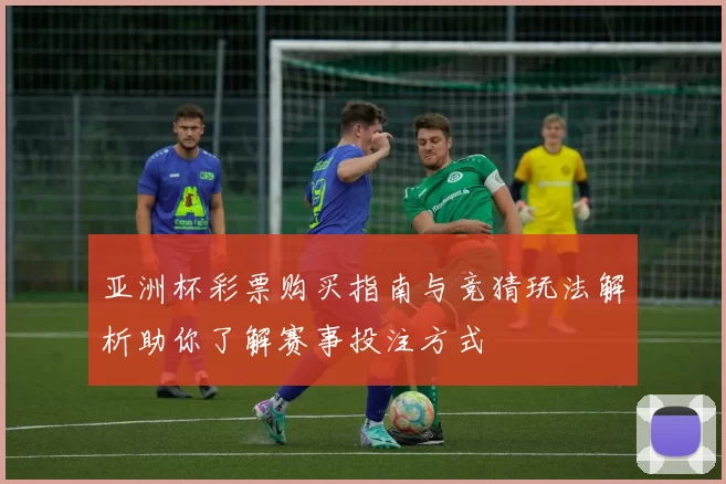 亚洲杯彩票购买指南与竞猜玩法解析助你了解赛事投注方式