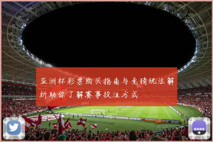 亚洲杯彩票购买指南与竞猜玩法解析助你了解赛事投注方式