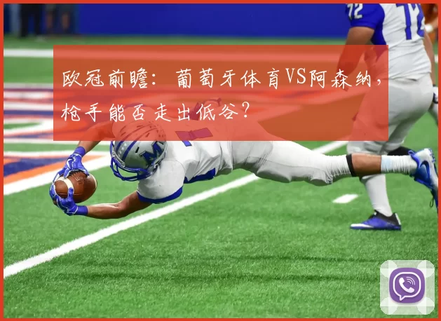 欧冠前瞻:葡萄牙体育VS阿森纳,枪手能否走出低谷?