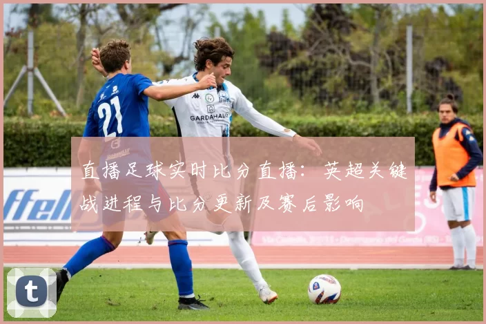 直播足球实时比分直播：英超关键战进程与比分更新及赛后影响