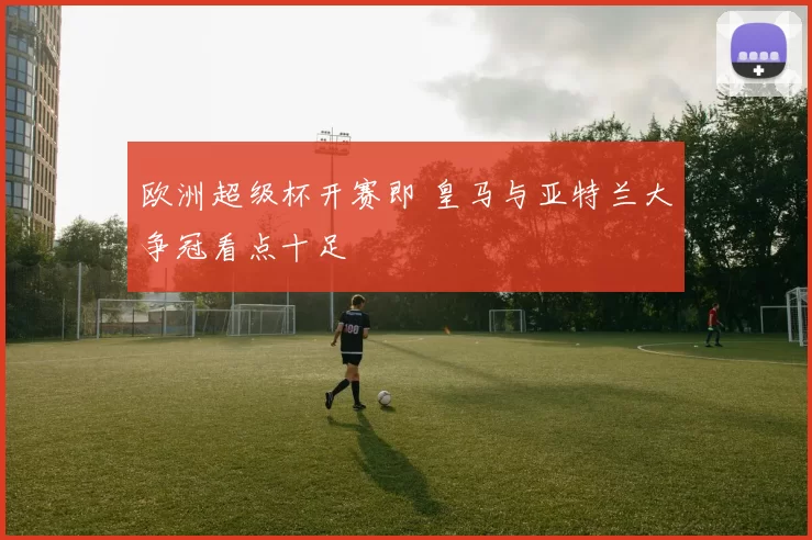 欧洲超级杯开赛即 皇马与亚特兰大争冠看点十足