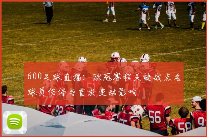 600足球直播：欧冠赛程关键战点名球员伤停与首发变动影响