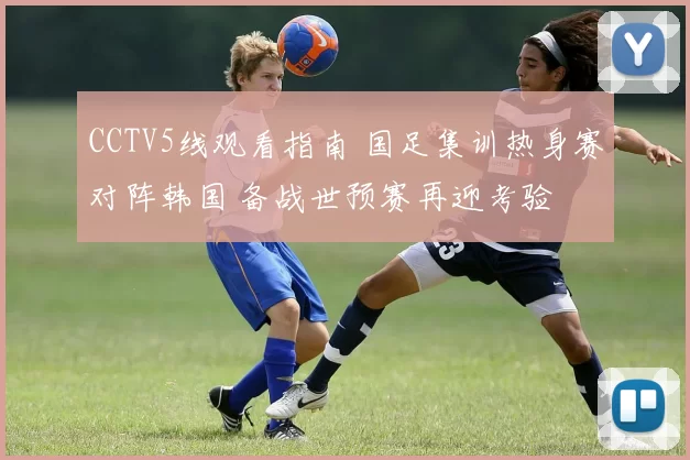 CCTV5线观看指南 国足集训热身赛对阵韩国 备战世预赛再迎考验