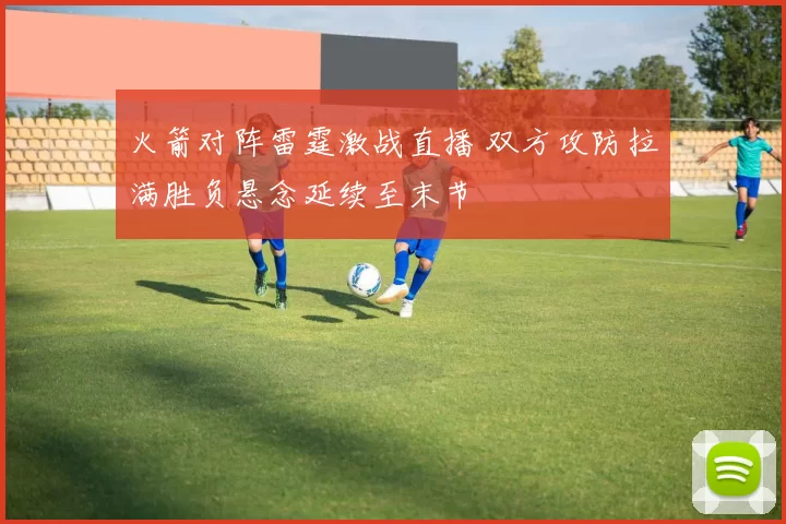 火箭对阵雷霆激战直播 双方攻防拉满胜负悬念延续至末节