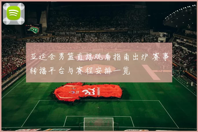 亚运会男篮直播观看指南出炉 赛事转播平台与赛程安排一览