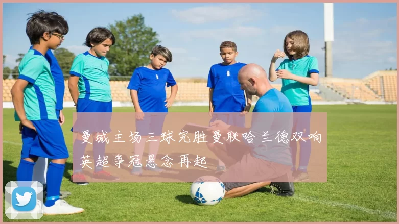 曼城主场三球完胜曼联哈兰德双响英超争冠悬念再起