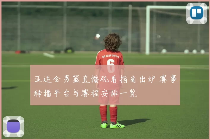 亚运会男篮直播观看指南出炉 赛事转播平台与赛程安排一览