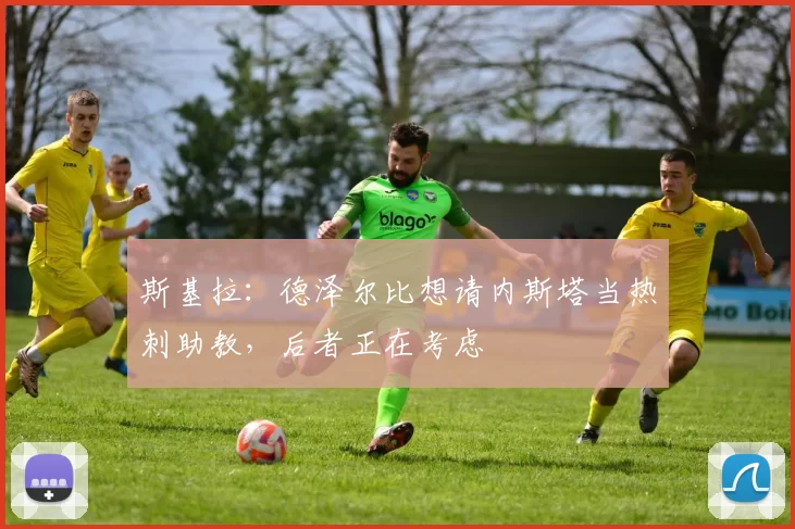 斯基拉：德泽尔比想请内斯塔当热刺助教，后者正在考虑